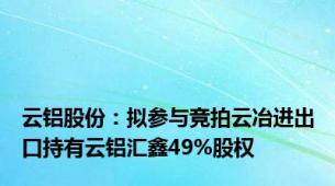 云铝股份：拟参与竞拍云冶进出口持有云铝汇鑫49%股权