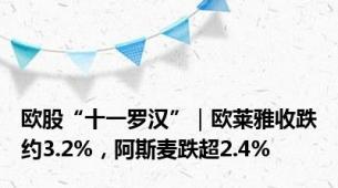 欧股“十一罗汉”｜欧莱雅收跌约3.2%，阿斯麦跌超2.4%