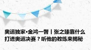 奥运独家·金鸿一瞥丨张之臻靠什么打进奥运决赛？听他的教练来揭秘