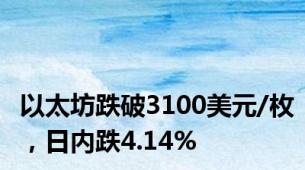 以太坊跌破3100美元/枚，日内跌4.14%