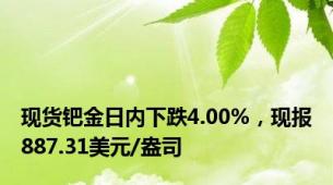 现货钯金日内下跌4.00%，现报887.31美元/盎司