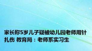 家长称5岁儿子疑被幼儿园老师用针扎伤 教育局：老师系实习生