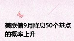 美联储9月降息50个基点的概率上升