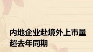 内地企业赴境外上市量超去年同期