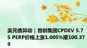 美元债异动｜首创集团CPDEV 5.75 PERP价格上涨1.005%报100.379