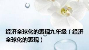 经济全球化的表现九年级（经济全球化的表现）