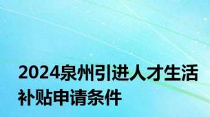 2024泉州引进人才生活补贴申请条件