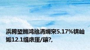 浜胯埅鏅鸿兘涓嬭穼5.17%锛屾姤12.1缇庡厓/鑲?,