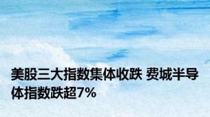 美股三大指数集体收跌 费城半导体指数跌超7%