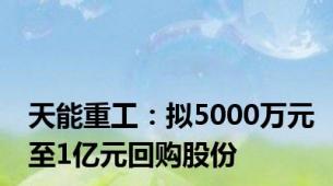 天能重工：拟5000万元至1亿元回购股份