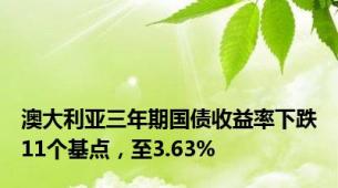 澳大利亚三年期国债收益率下跌11个基点，至3.63%