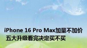 iPhone 16 Pro Max加量不加价 五大升级看完决定买不买