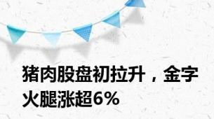 猪肉股盘初拉升，金字火腿涨超6%