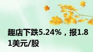 趣店下跌5.24%，报1.81美元/股