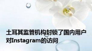 土耳其监管机构封锁了国内用户对Instagram的访问