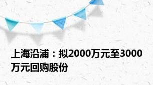 上海沿浦：拟2000万元至3000万元回购股份