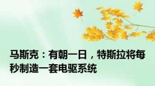 马斯克：有朝一日，特斯拉将每秒制造一套电驱系统