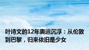 叶诗文的12年奥运沉浮：从伦敦到巴黎，归来依旧是少女