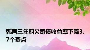 韩国三年期公司债收益率下降3.7个基点