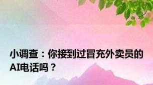 小调查：你接到过冒充外卖员的AI电话吗？