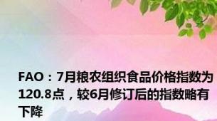 FAO：7月粮农组织食品价格指数为120.8点，较6月修订后的指数略有下降