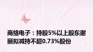 商络电子：持股5%以上股东谢丽拟减持不超0.73%股份