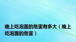 晚上吃泡面的危害有多大（晚上吃泡面的危害）