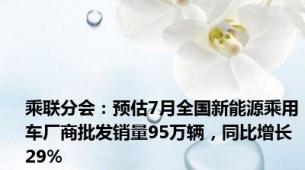 乘联分会：预估7月全国新能源乘用车厂商批发销量95万辆，同比增长29%