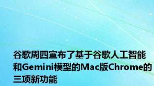 谷歌周四宣布了基于谷歌人工智能和Gemini模型的Mac版Chrome的三项新功能