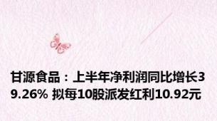 甘源食品：上半年净利润同比增长39.26% 拟每10股派发红利10.92元