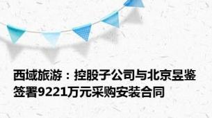 西域旅游：控股子公司与北京昱鉴签署9221万元采购安装合同