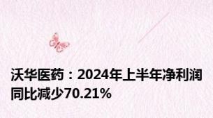 沃华医药：2024年上半年净利润同比减少70.21%