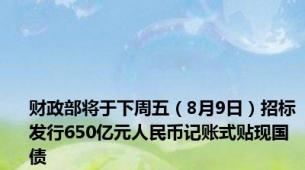 财政部将于下周五（8月9日）招标发行650亿元人民币记账式贴现国债