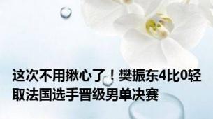 这次不用揪心了！樊振东4比0轻取法国选手晋级男单决赛