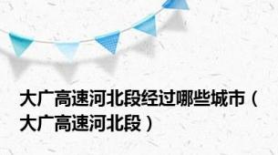 大广高速河北段经过哪些城市（大广高速河北段）