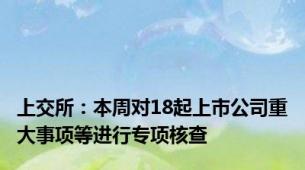 上交所：本周对18起上市公司重大事项等进行专项核查