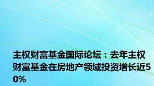 主权财富基金国际论坛：去年主权财富基金在房地产领域投资增长近50%