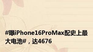 #曝iPhone16ProMax配史上最大电池#，达4676