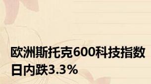 欧洲斯托克600科技指数日内跌3.3%