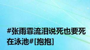 #张雨霏流泪说死也要死在泳池#[抱抱]