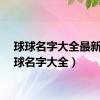 球球名字大全最新（球球名字大全）