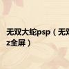 无双大蛇psp（无双大蛇z全屏）