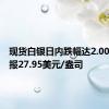 现货白银日内跌幅达2.00%，现报27.95美元/盎司