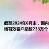 截至2024年6月末，国内期货市场有效客户总数233万个