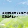 浪漫游戏名字大全2023最新版（浪漫游戏名字）