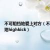 不可阻挡地爱上对方（不可阻挡地highkick）