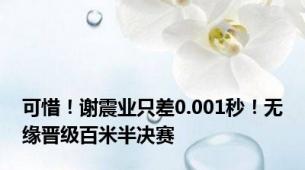 可惜！谢震业只差0.001秒！无缘晋级百米半决赛