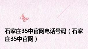 石家庄35中官网电话号码（石家庄35中官网）
