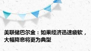 美联储巴尔金：如果经济迅速疲软，大幅降息将更为典型