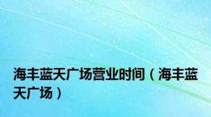 海丰蓝天广场营业时间（海丰蓝天广场）